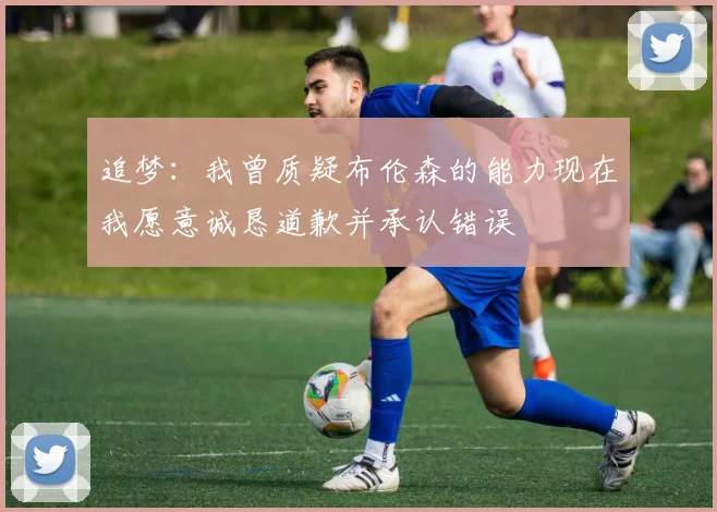 追梦：我曾质疑布伦森的能力现在我愿意诚恳道歉并承认错误