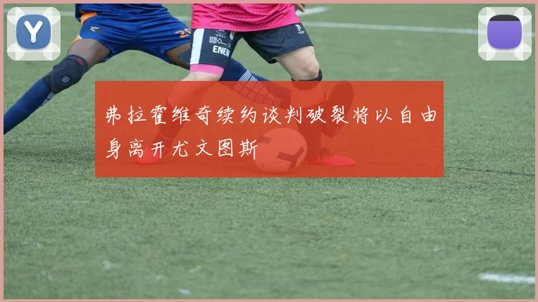 弗拉霍维奇续约谈判破裂将以自由身离开尤文图斯