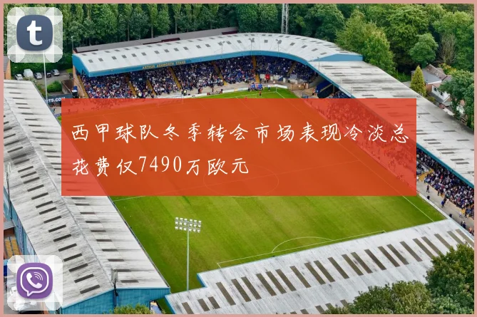 西甲球队冬季转会市场表现冷淡总花费仅7490万欧元