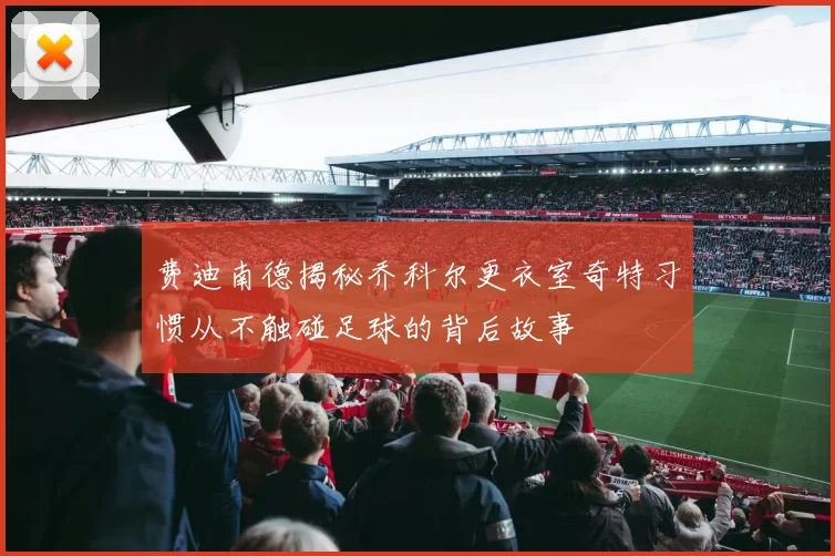 费迪南德揭秘乔科尔更衣室奇特习惯从不触碰足球的背后故事