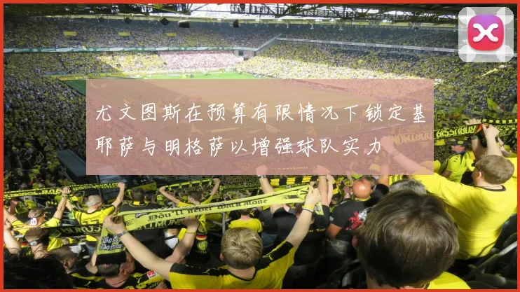 尤文图斯在预算有限情况下锁定基耶萨与明格萨以增强球队实力
