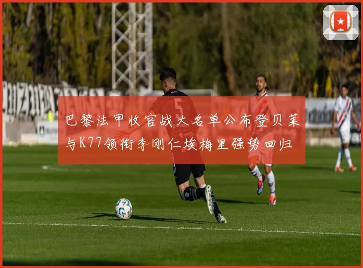 巴黎法甲收官战大名单公布登贝莱与K77领衔李刚仁埃梅里强势回归