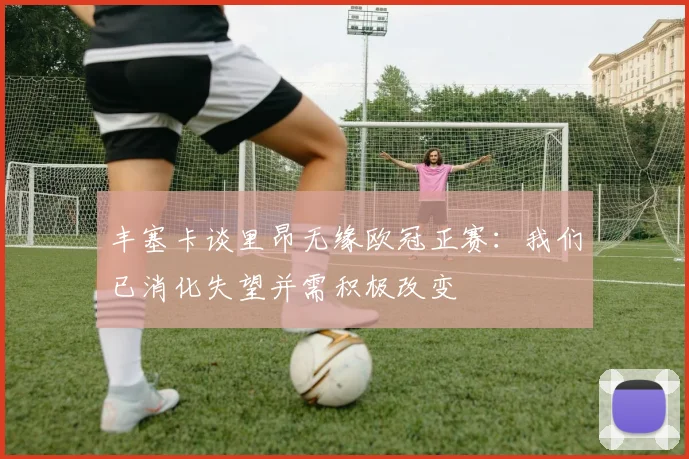 丰塞卡谈里昂无缘欧冠正赛：我们已消化失望并需积极改变