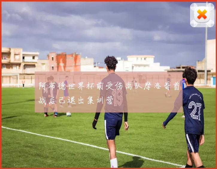 阿布德世界杯前受伤离队摩洛哥首战后已退出集训营
