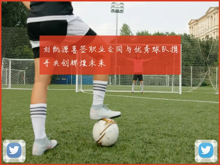 刘凯源喜签职业合同与优秀球队携手共创辉煌未来
