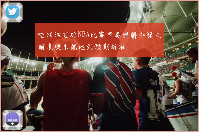 哈珀坦言对NBA比赛节奏理解加深之前表现未能达到预期标准