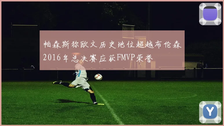 帕森斯称欧文历史地位超越布伦森2016年总决赛应获FMVP荣誉