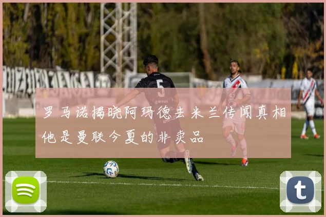 罗马诺揭晓阿玛德去米兰传闻真相他是曼联今夏的非卖品