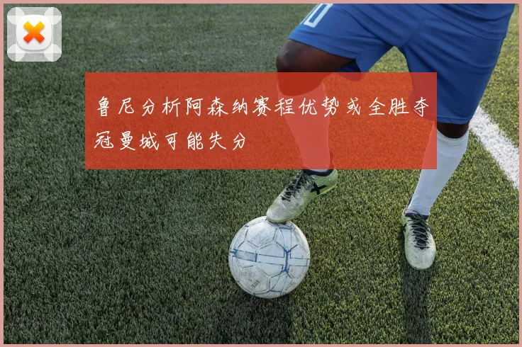 鲁尼分析阿森纳赛程优势或全胜夺冠曼城可能失分