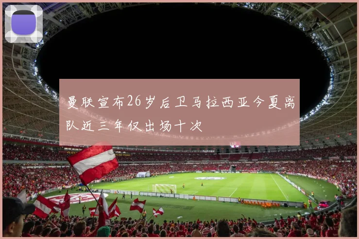 曼联宣布26岁后卫马拉西亚今夏离队近三年仅出场十次