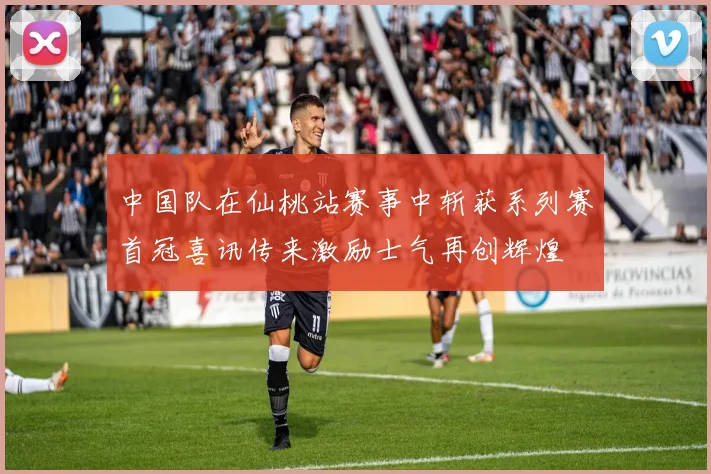 中国队在仙桃站赛事中斩获系列赛首冠喜讯传来激励士气再创辉煌