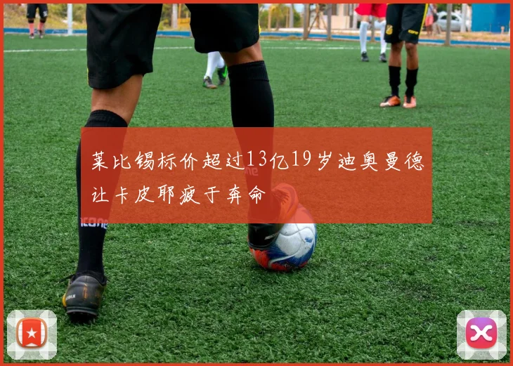 莱比锡标价超过13亿19岁迪奥曼德让卡皮耶疲于奔命