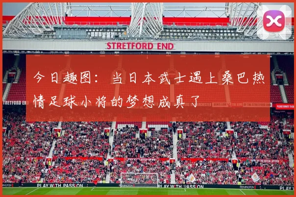 今日趣图：当日本武士遇上桑巴热情足球小将的梦想成真了