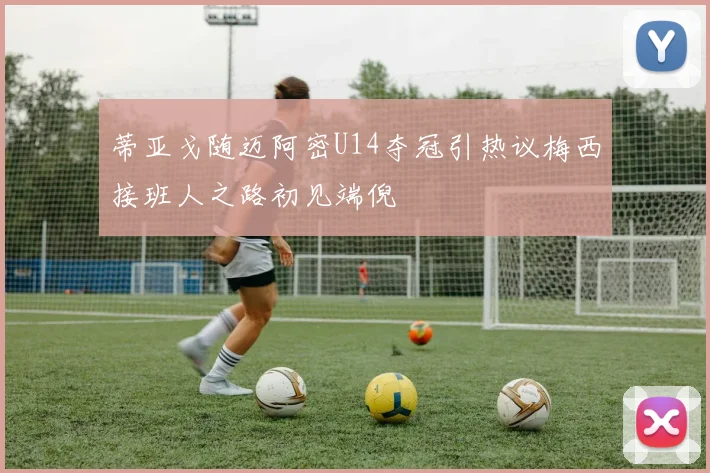 蒂亚戈随迈阿密U14夺冠引热议梅西接班人之路初见端倪
