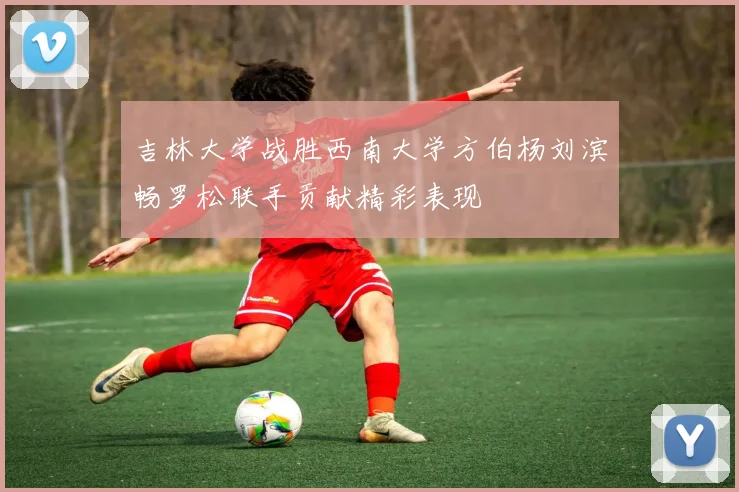 吉林大学战胜西南大学方伯杨刘滨畅罗松联手贡献精彩表现