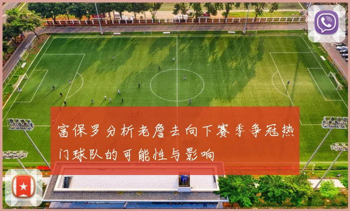 富保罗分析老詹去向下赛季争冠热门球队的可能性与影响