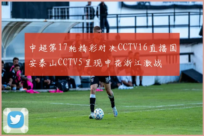 中超第17轮精彩对决CCTV16直播国安泰山CCTV5呈现申花浙江激战