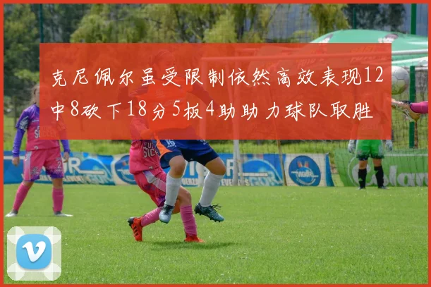 克尼佩尔虽受限制依然高效表现12中8砍下18分5板4助助力球队取胜
