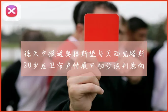 德天空报道奥格斯堡与贝西克塔斯20岁后卫布卢特展开初步谈判意向明确