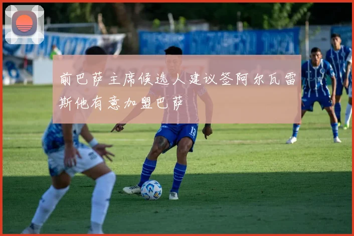 前巴萨主席候选人建议签阿尔瓦雷斯他有意加盟巴萨