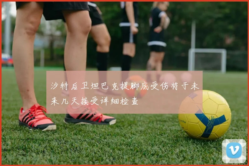 沙特后卫坦巴克提脚底受伤将于未来几天接受详细检查